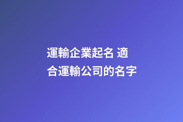 運輸企業起名 適合運輸公司的名字-第1張-公司起名-玄機派